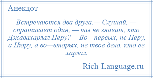 
    Встречаются два друга.— Слушай, — спрашивает один, — ты не знаешь, кто Джавахарлал Неру?— Во—первых, не Неру, а Нюру, а во—вторых, не твое дело, кто ее харлал.