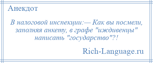
    В налоговой инспекции:— Как вы посмели, заполняя анкету, в графе иждивенцы написать государство ?!