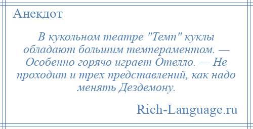 
    В кукольном театре Темп куклы обладают большим темпераментом. — Особенно горячо играет Отелло. — Не проходит и трех представлений, как надо менять Дездемону.