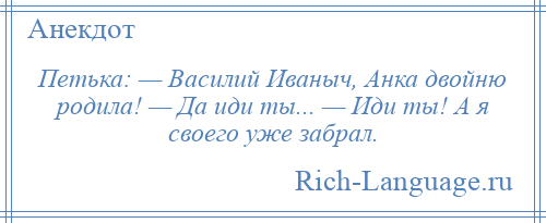 
    Петька: — Василий Иваныч, Анка двойню родила! — Да иди ты... — Иди ты! А я своего уже забрал.