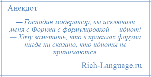 
    — Господин модератор, вы исключили меня с Форума с формулировкой — идиот! — Хочу заметить, что в правилах форума нигде ни сказано, что идиоты не принимаются.