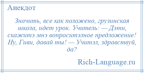 
    Значить, все как положено, грузинская школа, идет урок. Учитель: — Дэти, скажитэ мнэ вопроситэлное предложение! Ну, Гиви, давай ты! — Учитэл, здравствуй, да?
