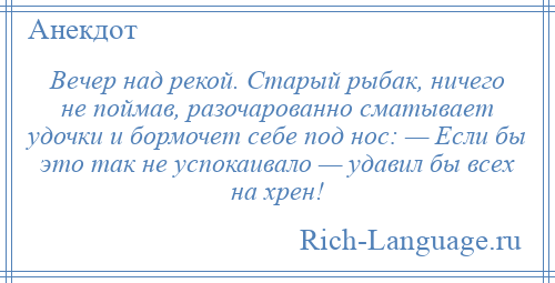 
    Вечер над рекой. Старый рыбак, ничего не поймав, разочарованно сматывает удочки и бормочет себе под нос: — Если бы это так не успокаивало — удавил бы всех на хрен!