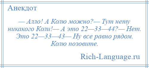 
    — Алло! А Колю можно?— Тут нету никакого Коли!— А это 22—33—44?— Нет. Это 22—33—43— Ну все равно рядом. Колю позовите.