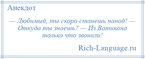 
    — Любимый, ты скоро станешь папой! — Откуда ты знаешь? — Из Ватикана только что звонили!