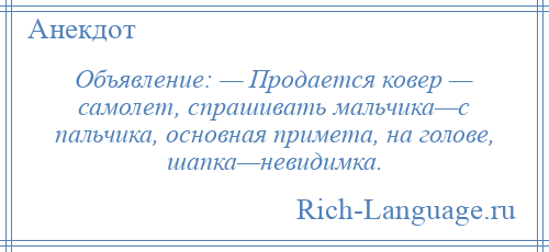 
    Объявление: — Продается ковер — самолет, спрашивать мальчика—с пальчика, основная примета, на голове, шапка—невидимка.