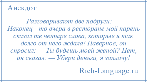
    Разговаривают две подруги: — Наконец—то вчера в ресторане мой парень сказал те четыре слова, которые я так долго от него ждала! Наверное, он спросил: — Ты будешь моей женой? Нет, он сказал: — Убери деньги, я заплачу!