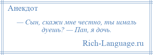 
    — Сын, скажи мне честно, ты шмаль дуешь? — Пап, я дочь.