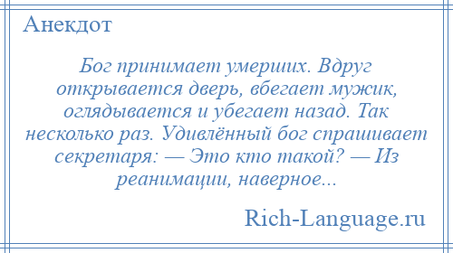 
    Бог принимает умерших. Вдруг открывается дверь, вбегает мужик, оглядывается и убегает назад. Так несколько раз. Удивлённый бог спрашивает секретаря: — Это кто такой? — Из реанимации, наверное...