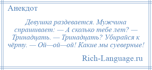 
    Девушка раздевается. Мужчина спрашивает: — А сколько тебе лет? — Тринадцать. — Тринадцать? Убирайся к чёрту. — Ой—ой—ой! Какие мы суеверные!