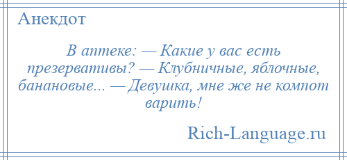 
    В аптеке: — Какие у вас есть презервативы? — Клубничные, яблочные, банановые... — Девушка, мне же не компот варить!