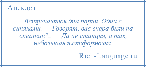 
    Встречаются дна парня. Один с синяками. — Говорят, вас вчера били на станции?.. — Да не станция, а так, небольшая платформочка.