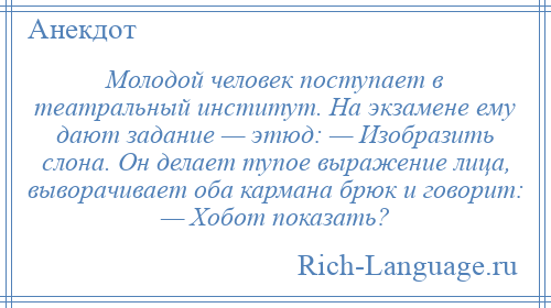 
    Молодой человек поступает в театральный институт. На экзамене ему дают задание — этюд: — Изобразить слона. Он делает тупое выражение лица, выворачивает оба кармана брюк и говорит: — Хобот показать?