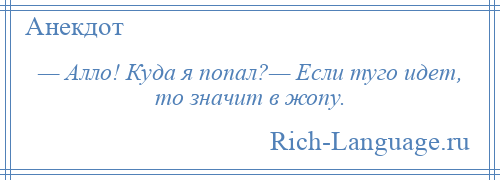 
    — Алло! Куда я попал?— Если туго идет, то значит в жопу.