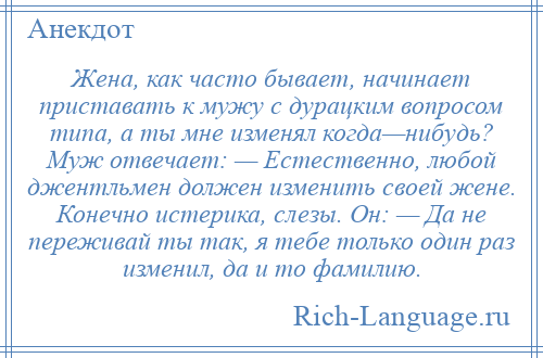 
    Жена, как часто бывает, начинает приставать к мужу с дурацким вопросом типа, а ты мне изменял когда—нибудь? Муж отвечает: — Естественно, любой джентльмен должен изменить своей жене. Конечно истерика, слезы. Он: — Да не переживай ты так, я тебе только один раз изменил, да и то фамилию.
