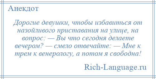 
    Дорогие девушки, чтобы избавиться от назойливого приставания на улице, на вопрос: — Вы что сегодня делаете вечером? — смело отвечайте: — Мне к трем к венерологу, а потом я свободна!