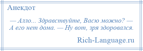 
    — Алло... Здравствуйте, Васю можно? — А его нет дома. — Ну вот, зря здоровался.