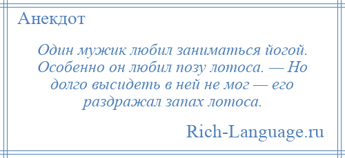 
    Один мужик любил заниматься йогой. Особенно он любил позу лотоса. — Но долго высидеть в ней не мог — его раздражал запах лотоса.