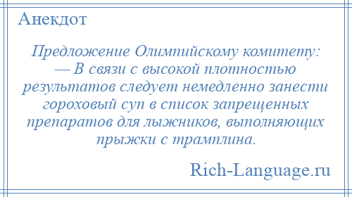 
    Предложение Олимпийскому комитету: — В связи с высокой плотностью результатов следует немедленно занести гороховый суп в список запрещенных препаратов для лыжников, выполняющих прыжки с трамплина.