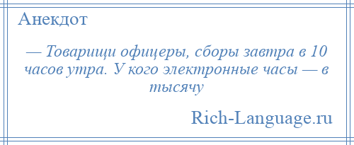 
    — Товарищи офицеры, сборы завтра в 10 часов утра. У кого электронные часы — в тысячу