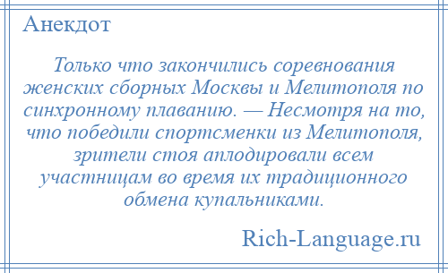 
    Только что закончились соревнования женских сборных Москвы и Мелитополя по синхронному плаванию. — Несмотря на то, что победили спортсменки из Мелитополя, зрители стоя аплодировали всем участницам во время их традиционного обмена купальниками.