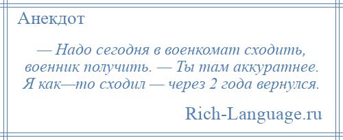 
    — Надо сегодня в военкомат сходить, военник получить. — Ты там аккуратнее. Я как—то сходил — через 2 года вернулся.