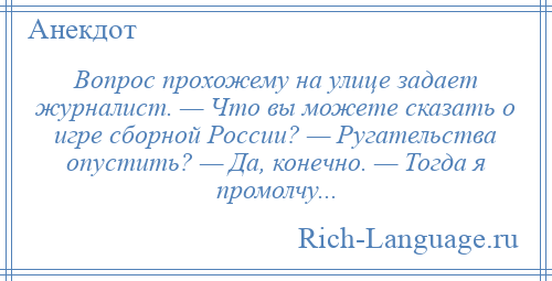 
    Вопрос прохожему на улице задает журналист. — Что вы можете сказать о игре сборной России? — Ругательства опустить? — Да, конечно. — Тогда я промолчу...