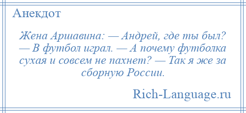 
    Жена Аршавина: — Андрей, где ты был? — В футбол играл. — А почему футболка сухая и совсем не пахнет? — Так я же за сборную России.