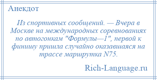 
    Из спортивных сообщений. — Вчера в Москве на международных соревнованиях по автогонкам Формулы—1 , первой к финишу пришла случайно оказавшаяся на трассе маршрутка N75.