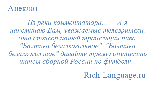 
    Из речи комментатора... — А я напоминаю Вам, уважаемые телезрители, что спонсор нашей трансляции пиво Балтика безалкогольное . Балтика безалкогольное давайте трезво оценивать шансы сборной России по футболу...