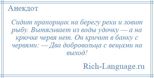 
    Сидит прапорщик на берегу реки и ловит рыбу. Вытягивает из воды удочку — а на крючке червя нет. Он кричит в банку с червями: — Два добровольца с вещами на выход!