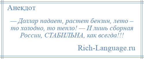 
    — Доллар падает, растет бензин, лето – то холодно, то тепло! — И лишь сборная России, СТАБИЛЬНА, как всегда!!!