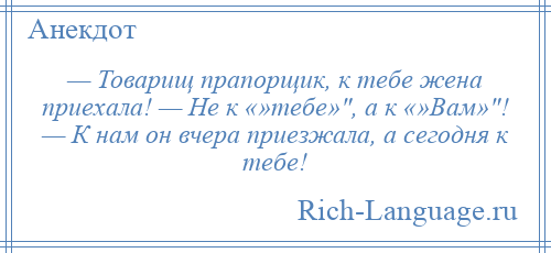 
    — Товарищ прапорщик, к тебе жена приехала! — Не к «»тебе» , а к «»Вам» ! — К нам он вчера приезжала, а сегодня к тебе!