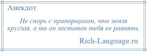 
    Не спорь с прапорщиком, что земля круглая, а то он заставит тебя ее равнять.