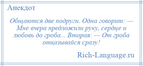 
    Общаются две подруги. Одна говорит: — Мне вчера предложили руку, сердце и любовь до гроба... Вторая: — От гроба отказывайся сразу!