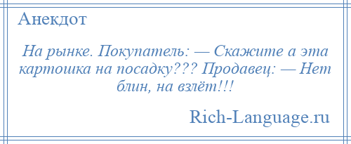 
    На рынке. Покупатель: — Скажите а эта картошка на посадку??? Продавец: — Нет блин, на взлёт!!!