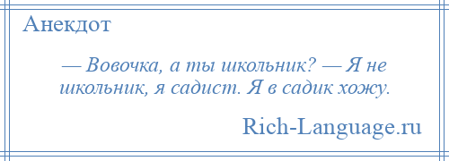 
    — Вовочка, а ты школьник? — Я не школьник, я садист. Я в садик хожу.