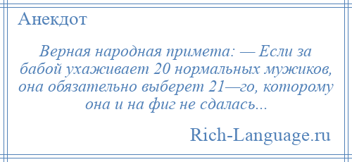 
    Верная народная примета: — Если за бабой ухаживает 20 нормальных мужиков, она обязательно выберет 21—го, которому она и на фиг не сдалась...