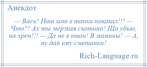 
    — Вась! Наш кот в тапки покакал!!! — Что?! Ах ты мерзкая скотина! Ща убью, на хрен!!! — Да не в твои! В мамины! — А, ну дай ему сметанки!