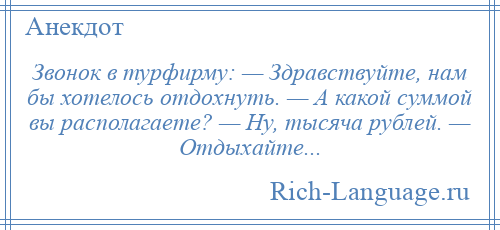 
    Звонок в турфирму: — Здравствуйте, нам бы хотелось отдохнуть. — А какой суммой вы располагаете? — Ну, тысяча рублей. — Отдыхайте...