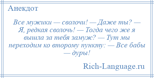 
    Все мужики — сволочи! — Даже ты? — Я, редкая сволочь! — Тогда чего же я вышла за тебя замуж? — Тут мы переходим ко второму пункту: — Все бабы — дуры!