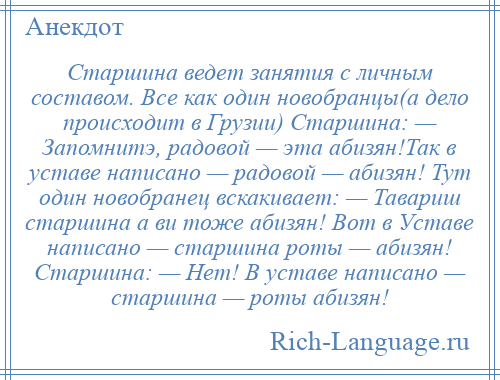 
    Старшина ведет занятия с личным составом. Все как один новобранцы(а дело происходит в Грузии) Старшина: — Запомнитэ, радовой — эта абизян!Так в уставе написано — радовой — абизян! Тут один новобранец вскакивает: — Тавариш старшина а ви тоже абизян! Вот в Уставе написано — старшина роты — абизян! Старшина: — Нет! В уставе написано — старшина — роты абизян!