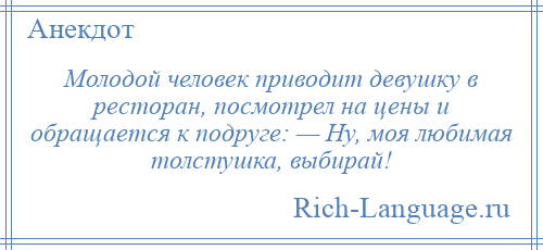 
    Молодой человек приводит девушку в ресторан, посмотрел на цены и обращается к подруге: — Ну, моя любимая толстушка, выбирай!