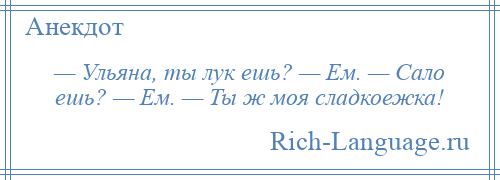 
    — Ульяна, ты лук ешь? — Ем. — Сало ешь? — Ем. — Ты ж моя сладкоежка!