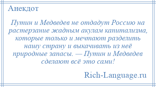 
    Путин и Медведев не отдадут Россию на растерзание жадным акулам капитализма, которые только и мечтают разделить нашу страну и выкачивать из неё природные запасы. — Путин и Медведев сделают всё это сами!