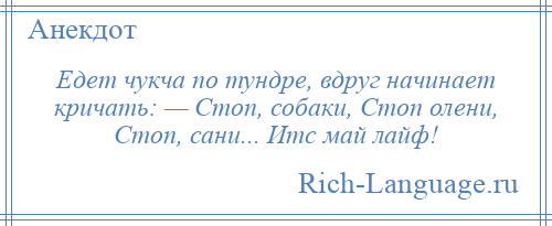 
    Едет чукча по тундре, вдруг начинает кричать: — Стоп, собаки, Стоп олени, Стоп, сани... Итс май лайф!