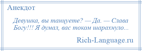 
    Девушка, вы танцуете? — Да. — Слава Богу!!! Я думал, вас током шарахнуло...