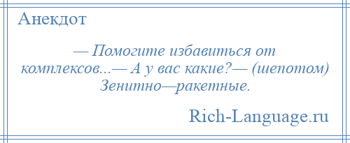 
    — Помогите избавиться от комплексов...— А у вас какие?— (шепотом) Зенитно—ракетные.