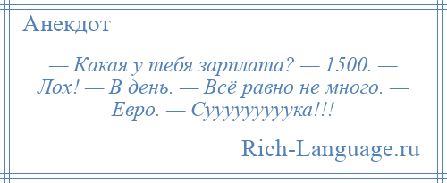 
    — Какая у тебя зарплата? — 1500. — Лох! — В день. — Всё равно не много. — Евро. — Сууууууууука!!!