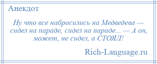 
    Ну что все набросились на Медведева — сидел на параде, сидел на параде... — А он, может, не сидел, а СТОЯЛ!